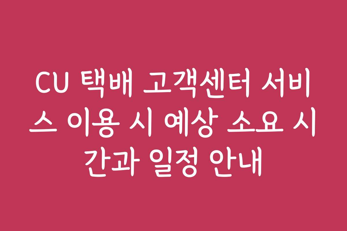 CU 택배 고객센터 서비스 이용 시 예상 소요 시간과 일정 안내