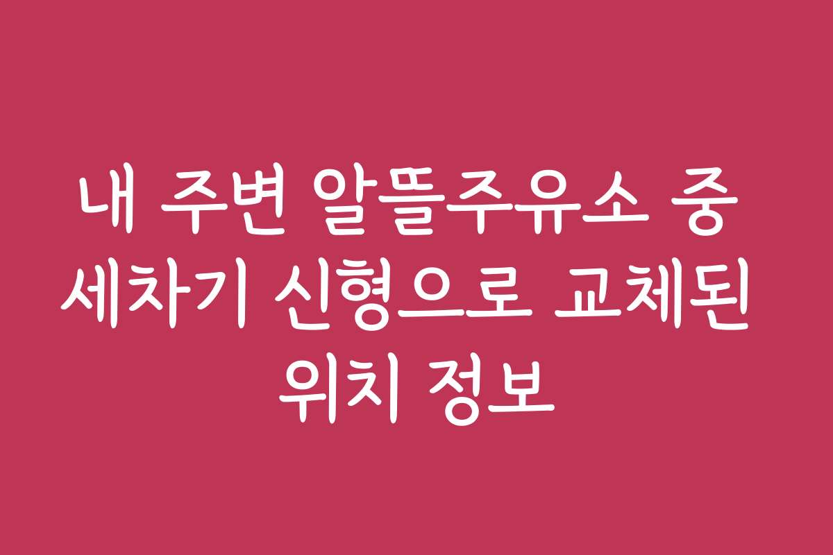 내 주변 알뜰주유소 중 세차기 신형으로 교체된 위치 정보