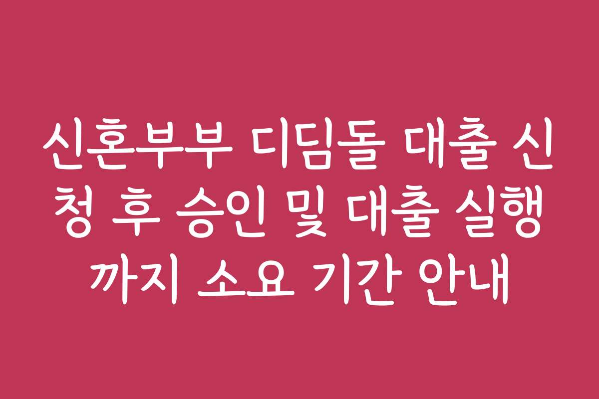 신혼부부 디딤돌 대출 신청 후 승인 및 대출 실행까지 소요 기간 안내