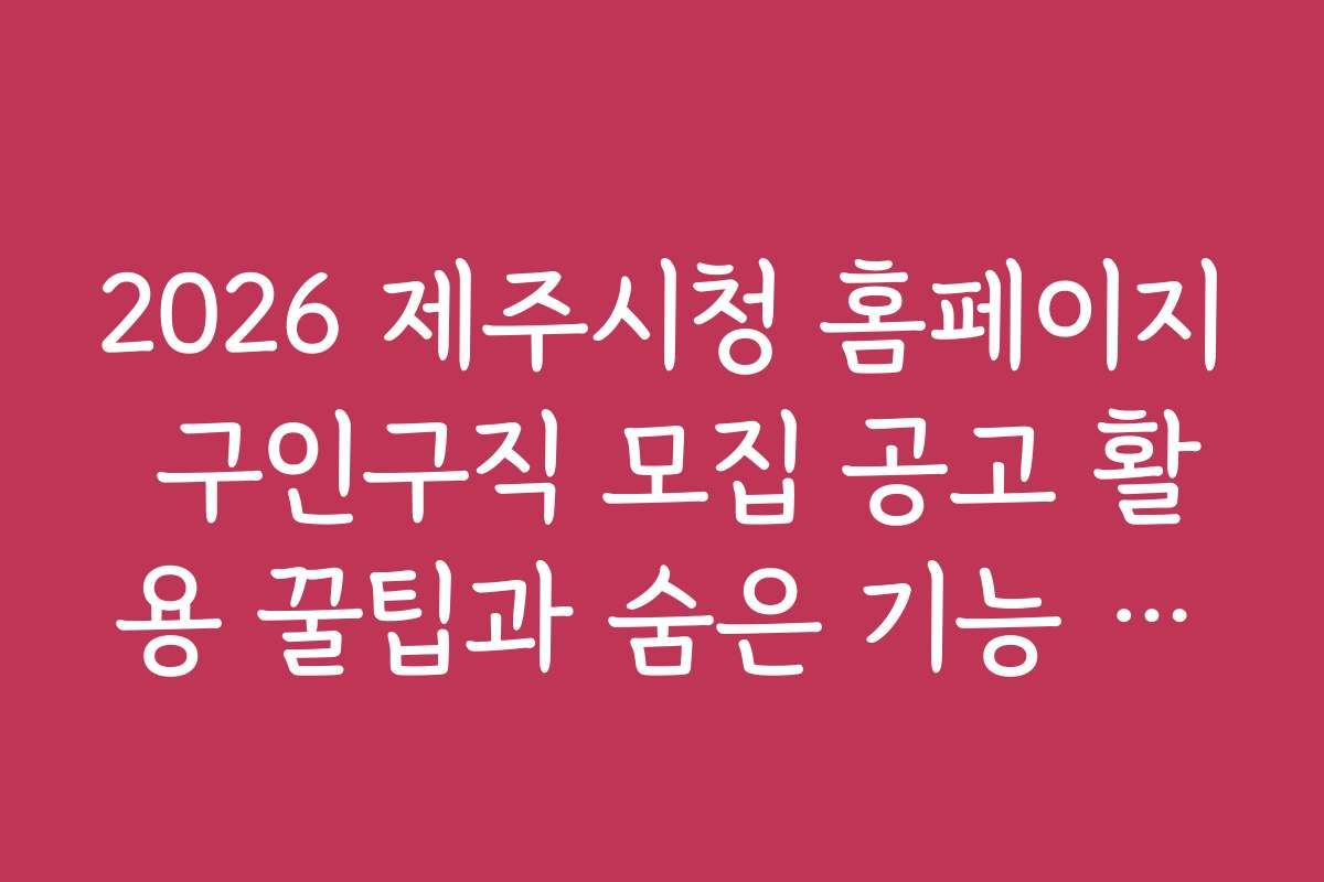 2026 제주시청 홈페이지 구인구직 모집 공고 활용 꿀팁과 숨은 기능 소개