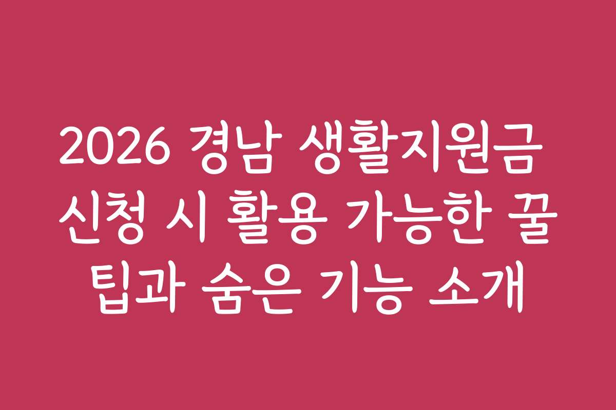 2026 경남 생활지원금 신청 시 활용 가능한 꿀팁과 숨은 기능 소개