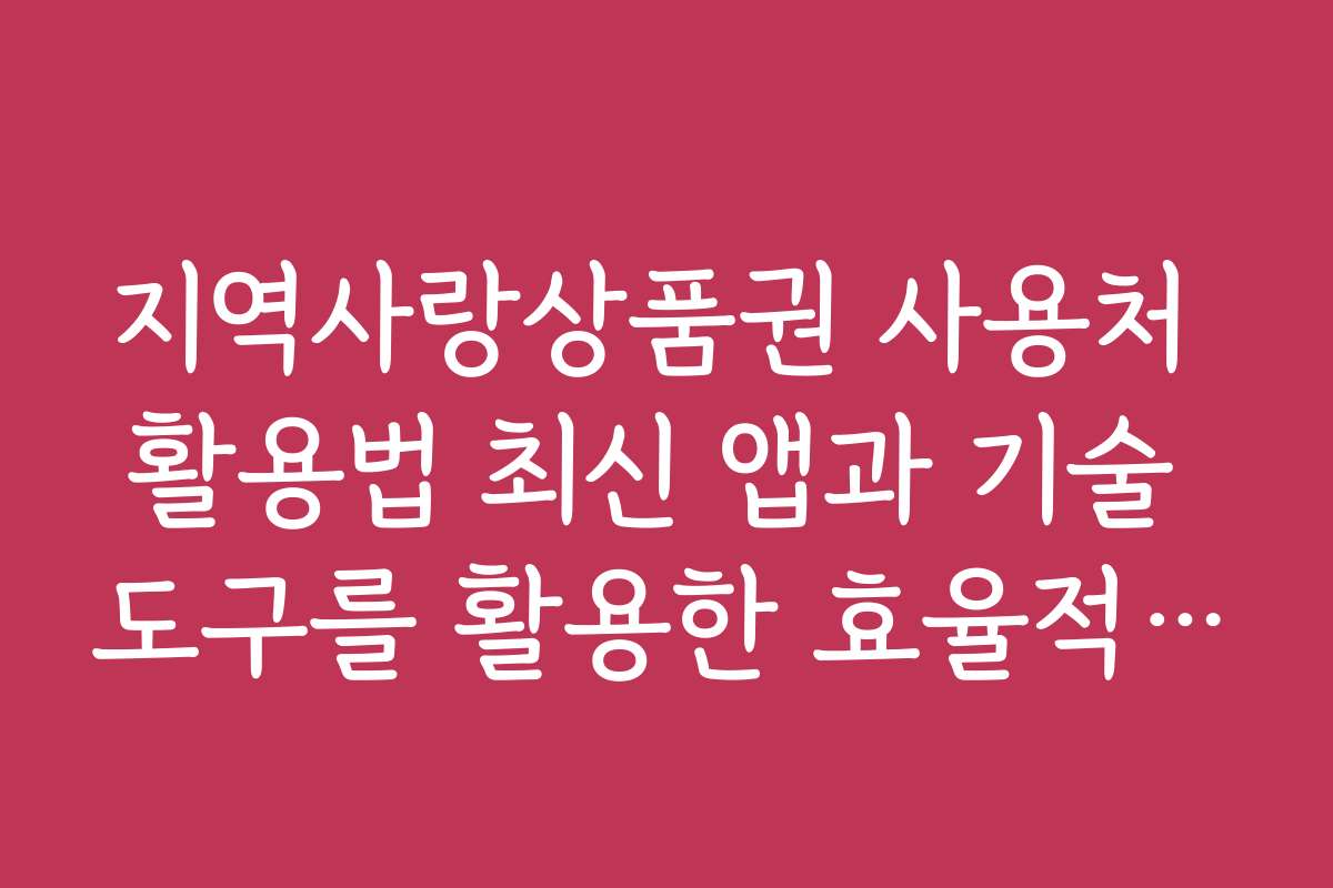 지역사랑상품권 사용처 활용법 최신 앱과 기술 도구를 활용한 효율적 사용법 소개 지역사랑상품권 사용처 활용법 최신 앱과 기술 도구를 활용한 효율적 사용법 소개