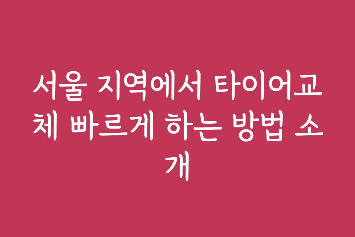 서울 지역에서 타이어교체 빠르게 하는 방법 소개