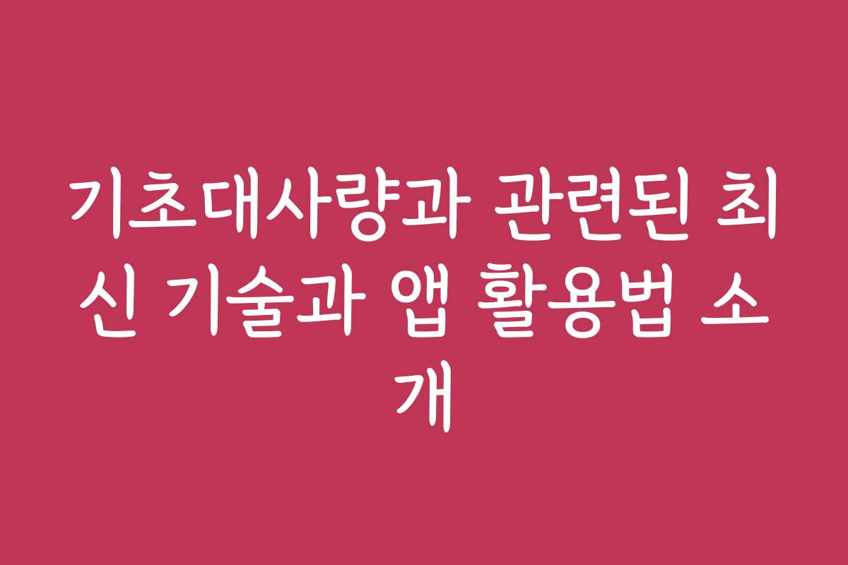 기초대사량과 관련된 최신 기술과 앱 활용법 소개