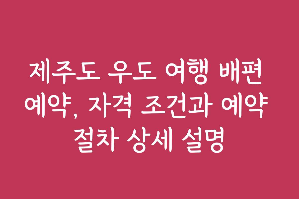 제주도 우도 여행 배편 예약, 자격 조건과 예약 절차 상세 설명