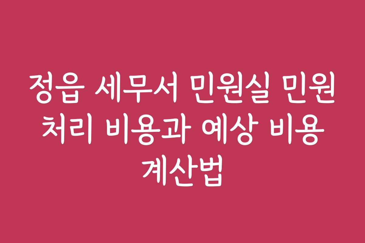정읍 세무서 민원실 민원 처리 비용과 예상 비용 계산법