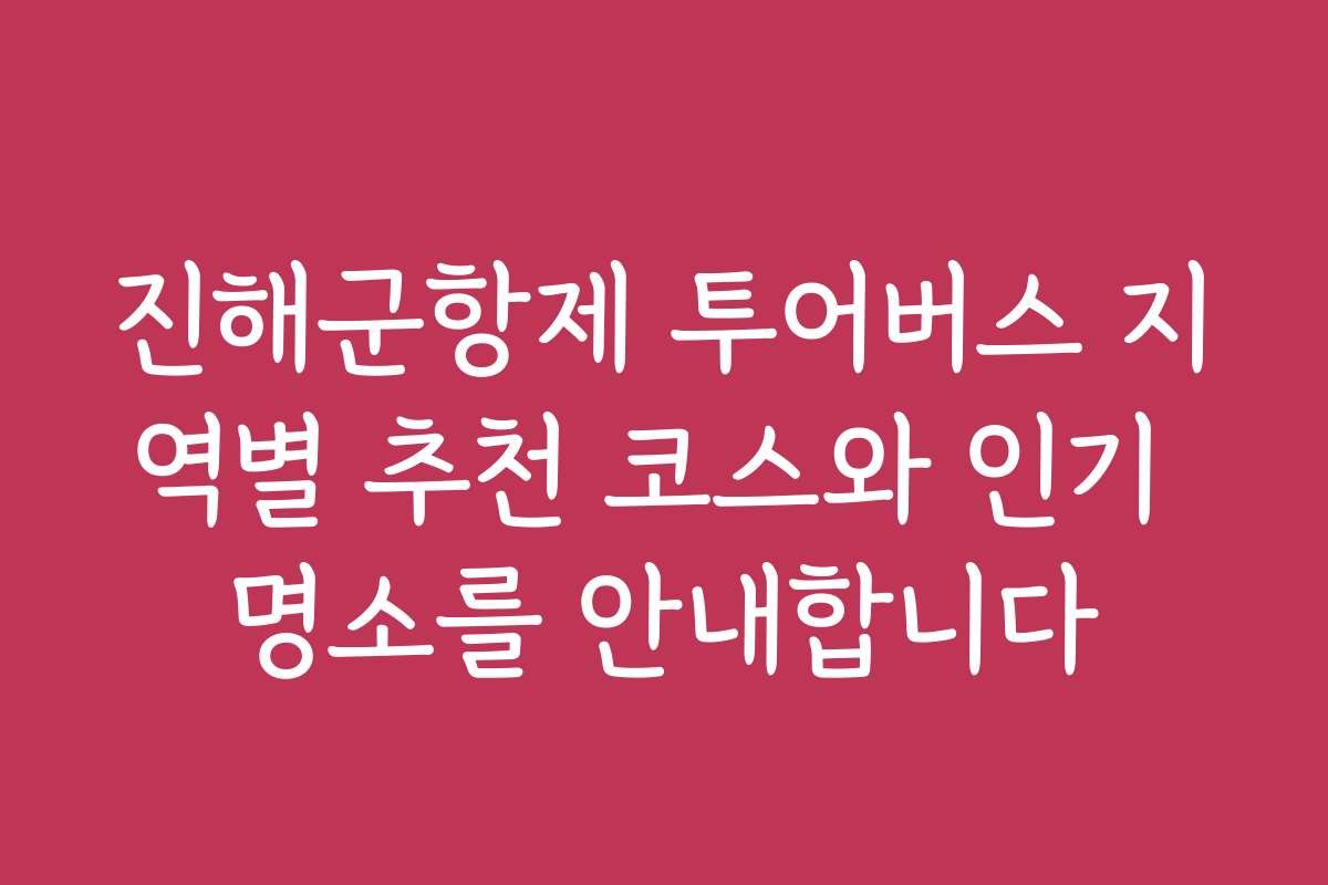 진해군항제 투어버스 지역별 추천 코스와 인기 명소를 안내합니다