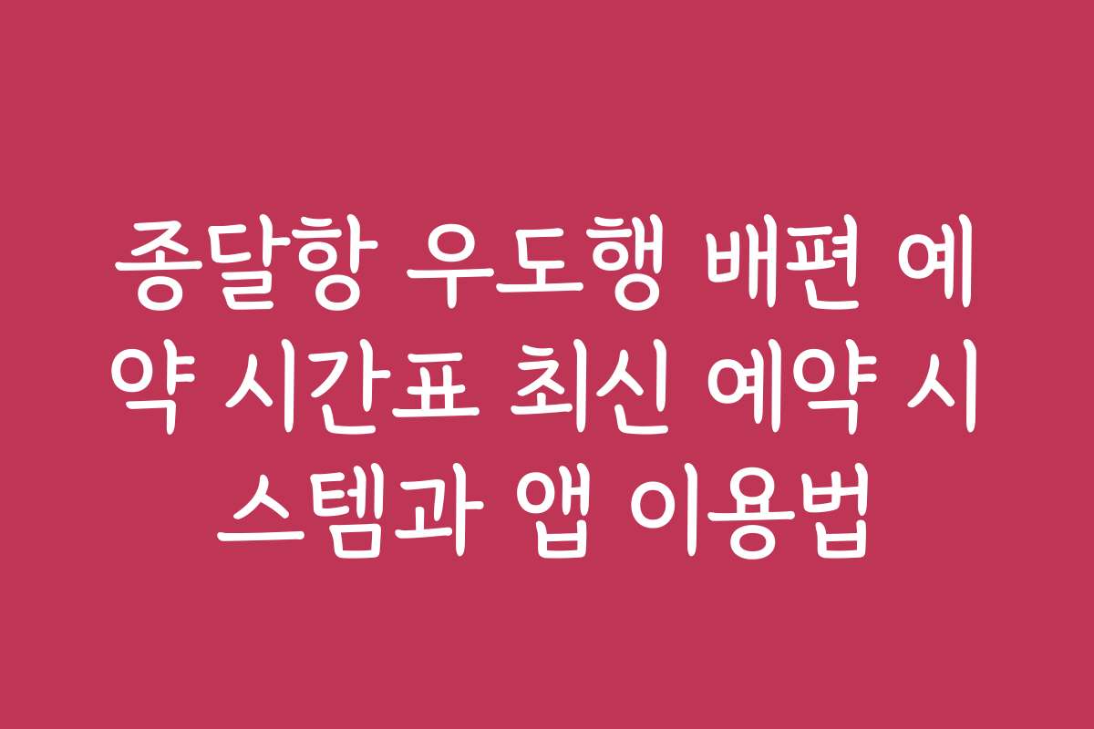 종달항 우도행 배편 예약 시간표 최신 예약 시스템과 앱 이용법