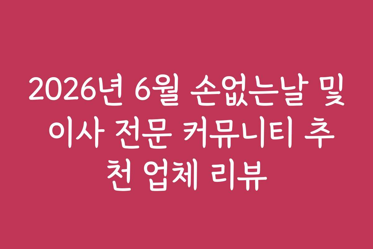 2026년 6월 손없는날 및 이사 전문 커뮤니티 추천 업체 리뷰