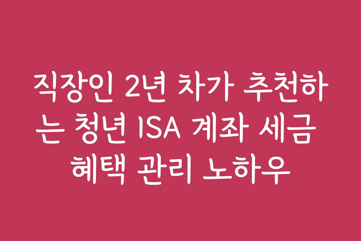직장인 2년 차가 추천하는 청년 ISA 계좌 세금 혜택 관리 노하우