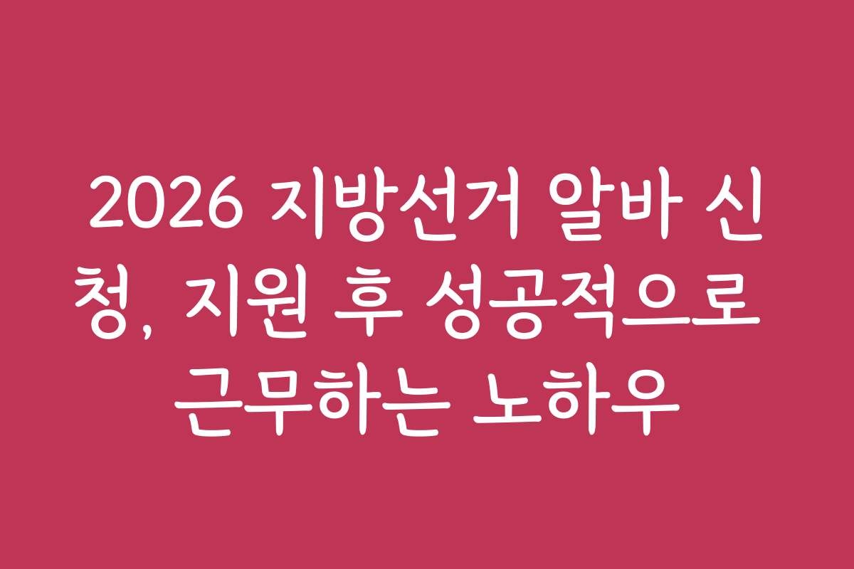 2026 지방선거 알바 신청, 지원 후 성공적으로 근무하는 노하우