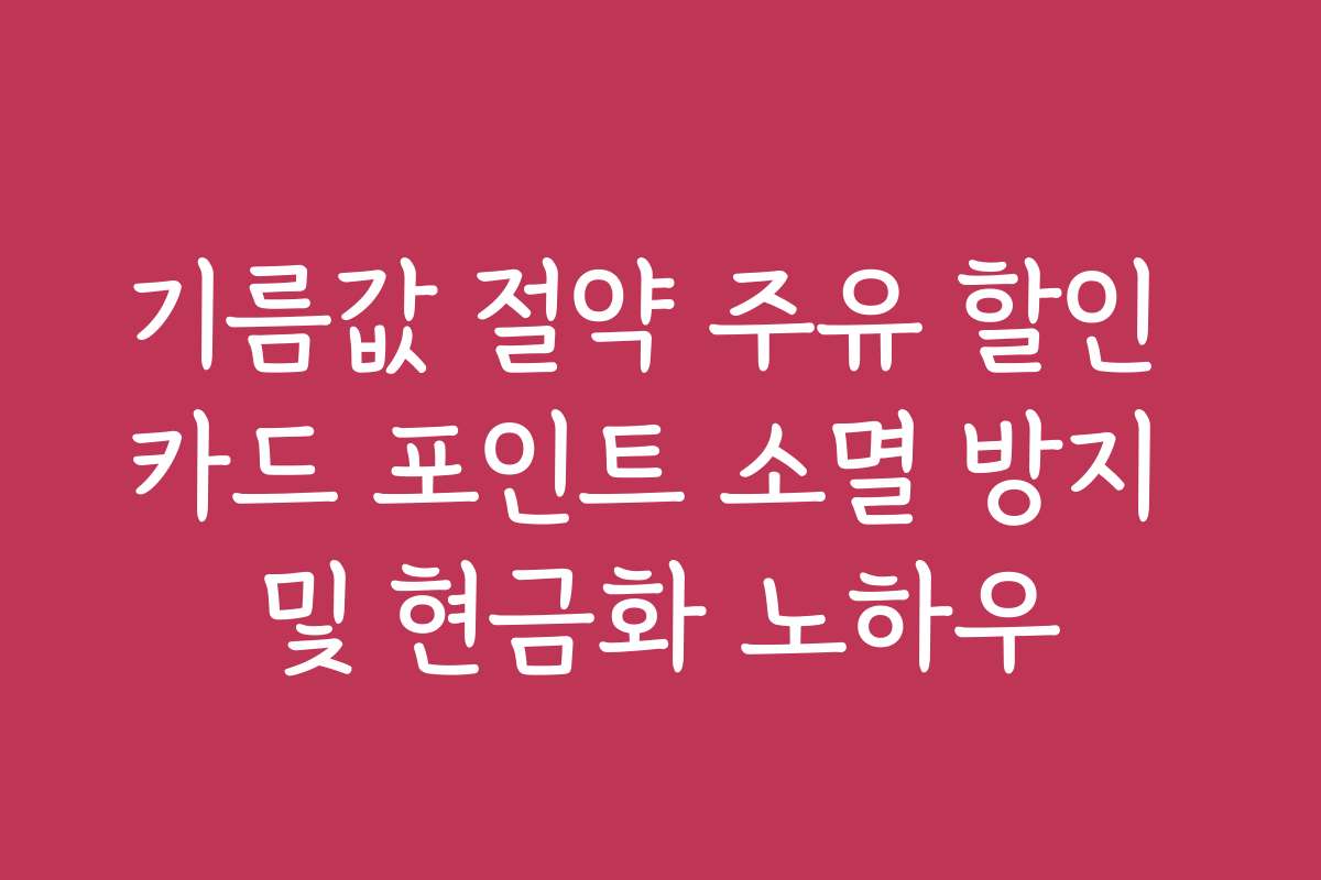 기름값 절약 주유 할인 카드 포인트 소멸 방지 및 현금화 노하우