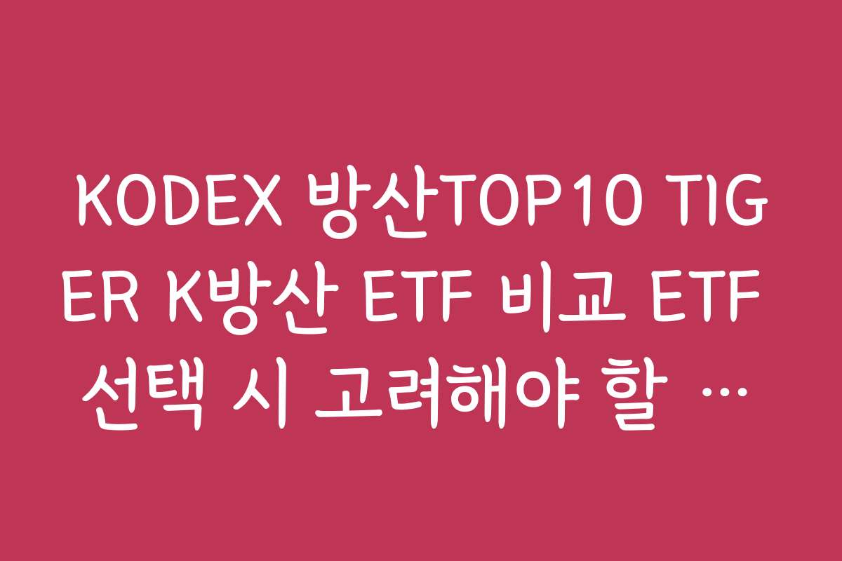 KODEX 방산TOP10 TIGER K방산 ETF 비교 ETF 선택 시 고려해야 할 핵심 요소 정리하기