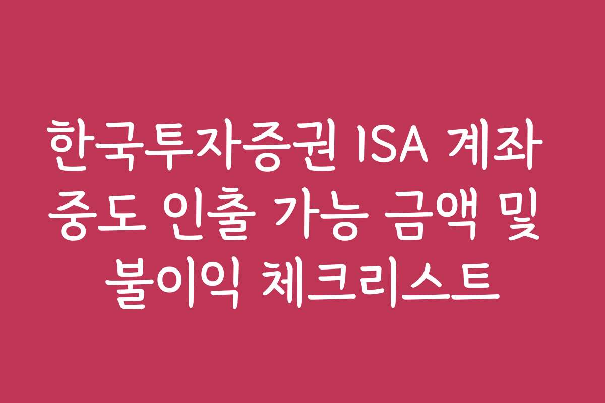 한국투자증권 ISA 계좌 중도 인출 가능 금액 및 불이익 체크리스트