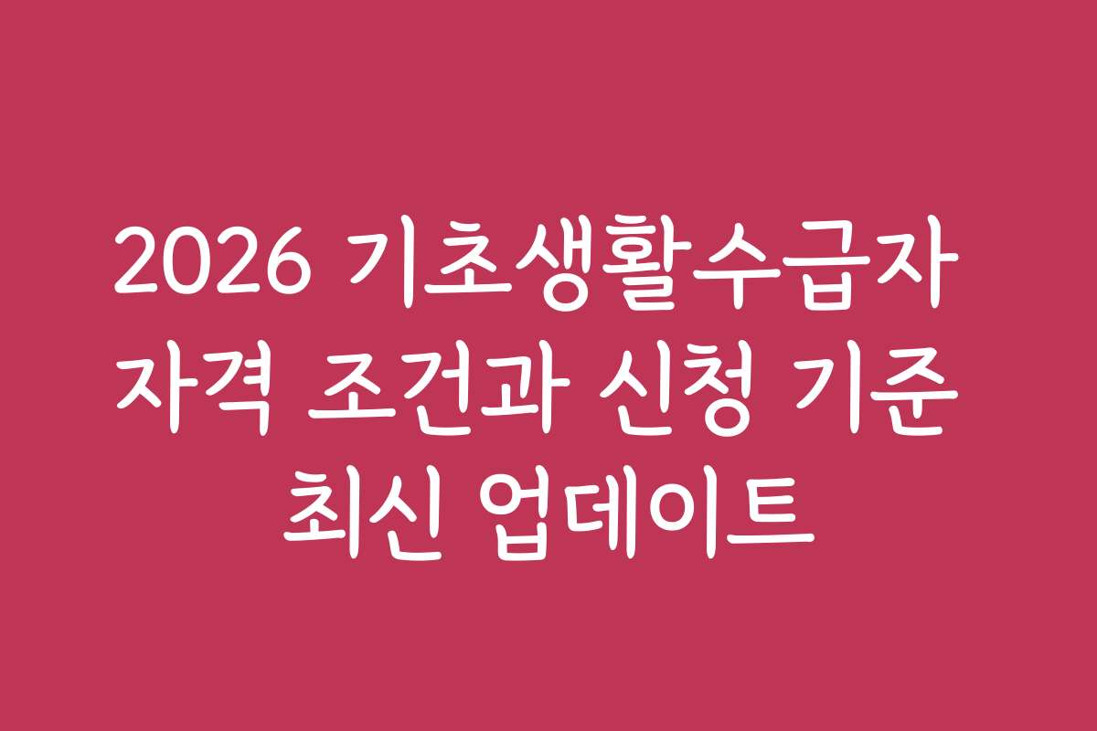 2026 기초생활수급자 자격 조건과 신청 기준 최신 업데이트