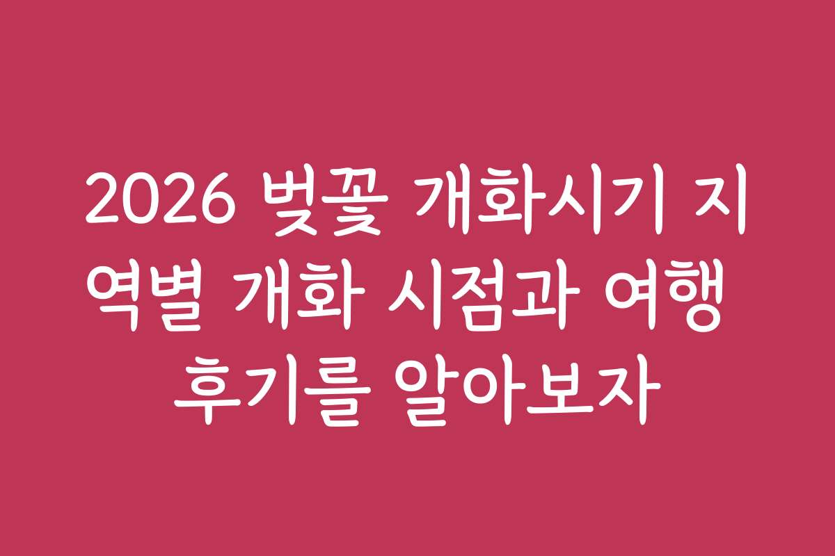 2026 벚꽃 개화시기 지역별 개화 시점과 여행 후기를 알아보자