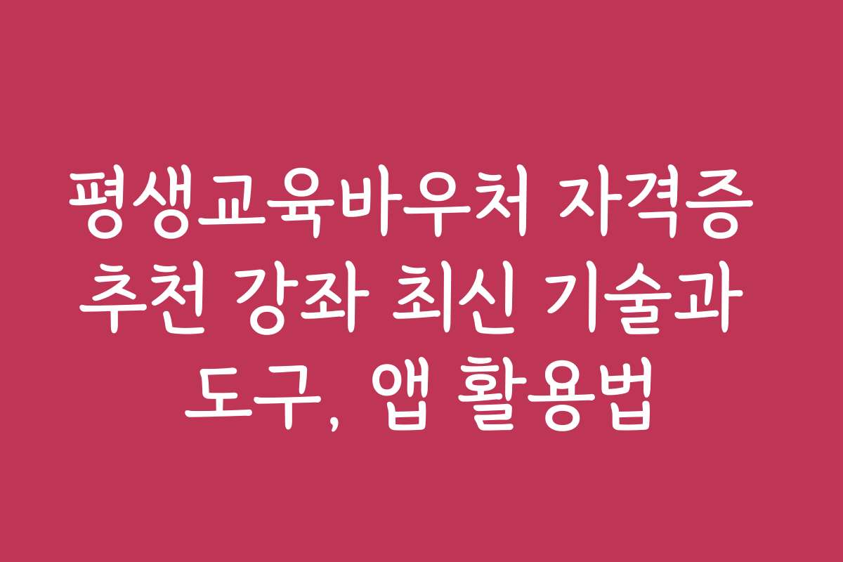 평생교육바우처 자격증 추천 강좌 최신 기술과 도구, 앱 활용법