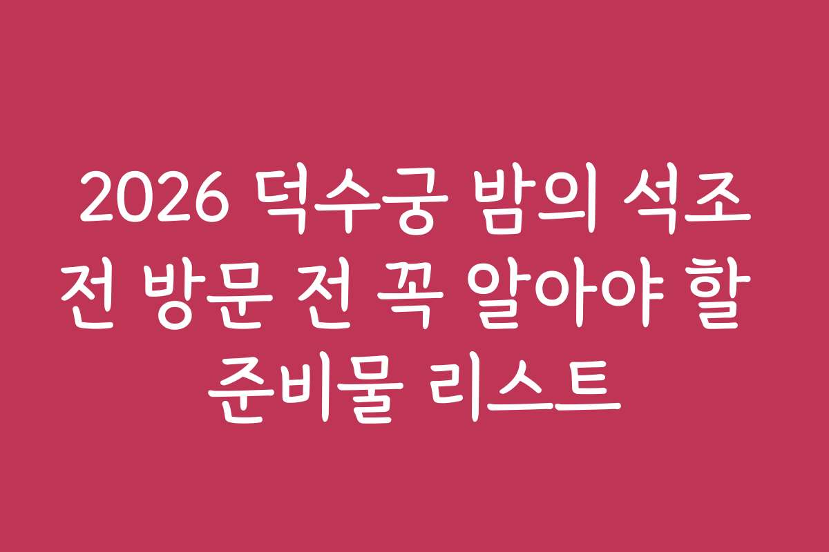 2026 덕수궁 밤의 석조전 방문 전 꼭 알아야 할 준비물 리스트