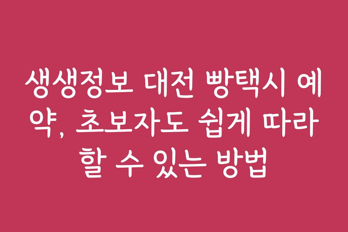생생정보 대전 빵택시 예약, 초보자도 쉽게 따라할 수 있는 방법