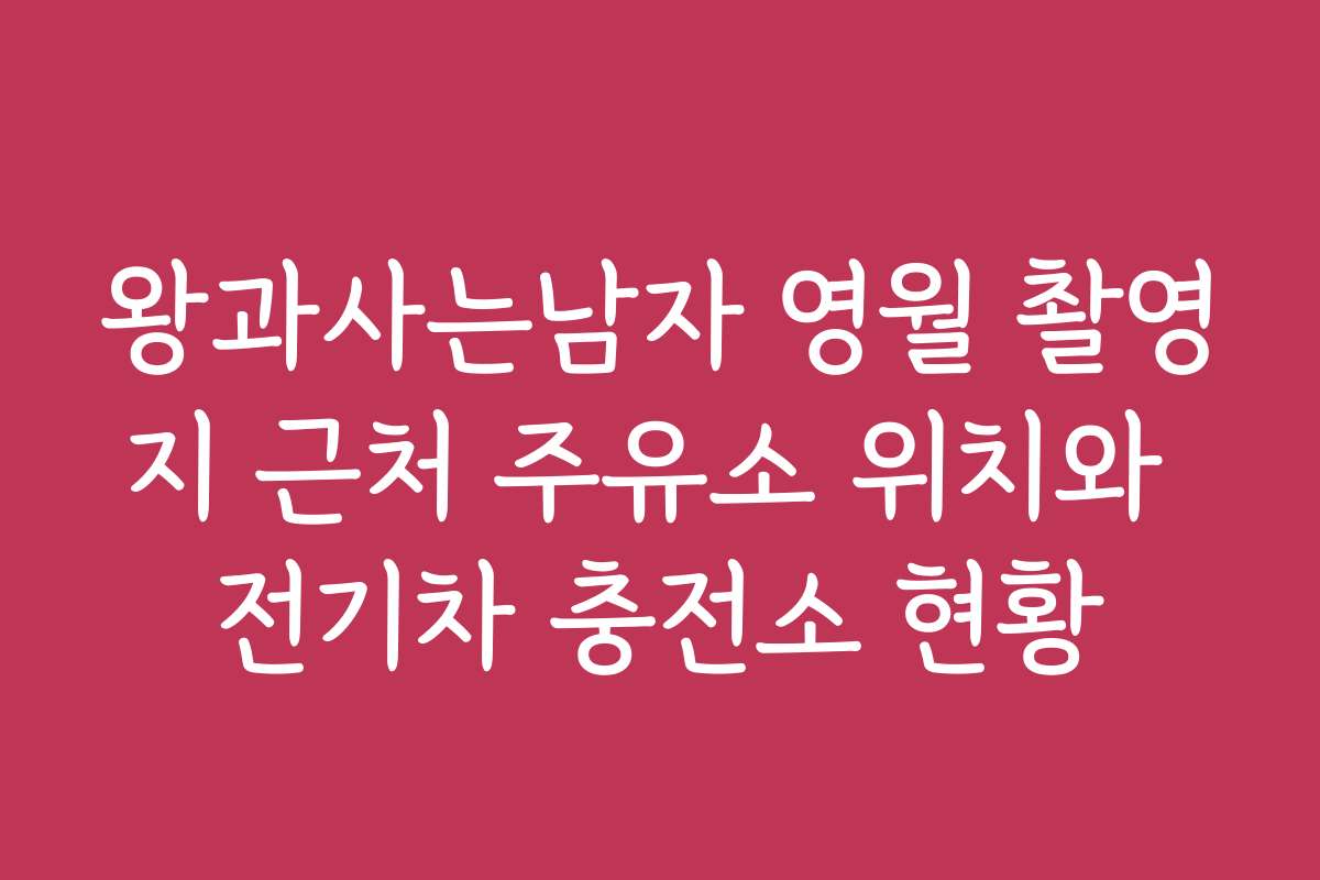 왕과사는남자 영월 촬영지 근처 주유소 위치와 전기차 충전소 현황
