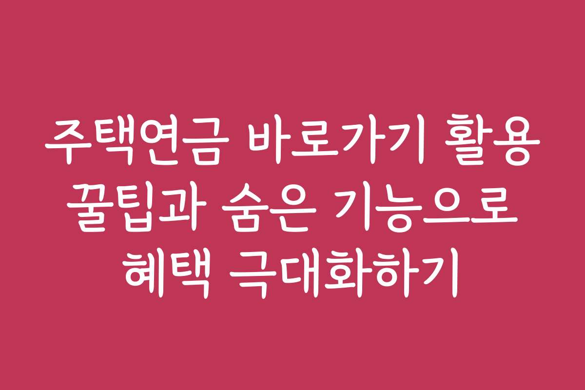 주택연금 바로가기 활용 꿀팁과 숨은 기능으로 혜택 극대화하기
