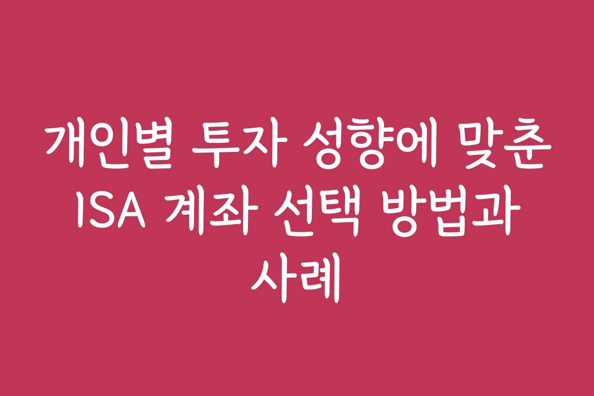 개인별 투자 성향에 맞춘 ISA 계좌 선택 방법과 사례