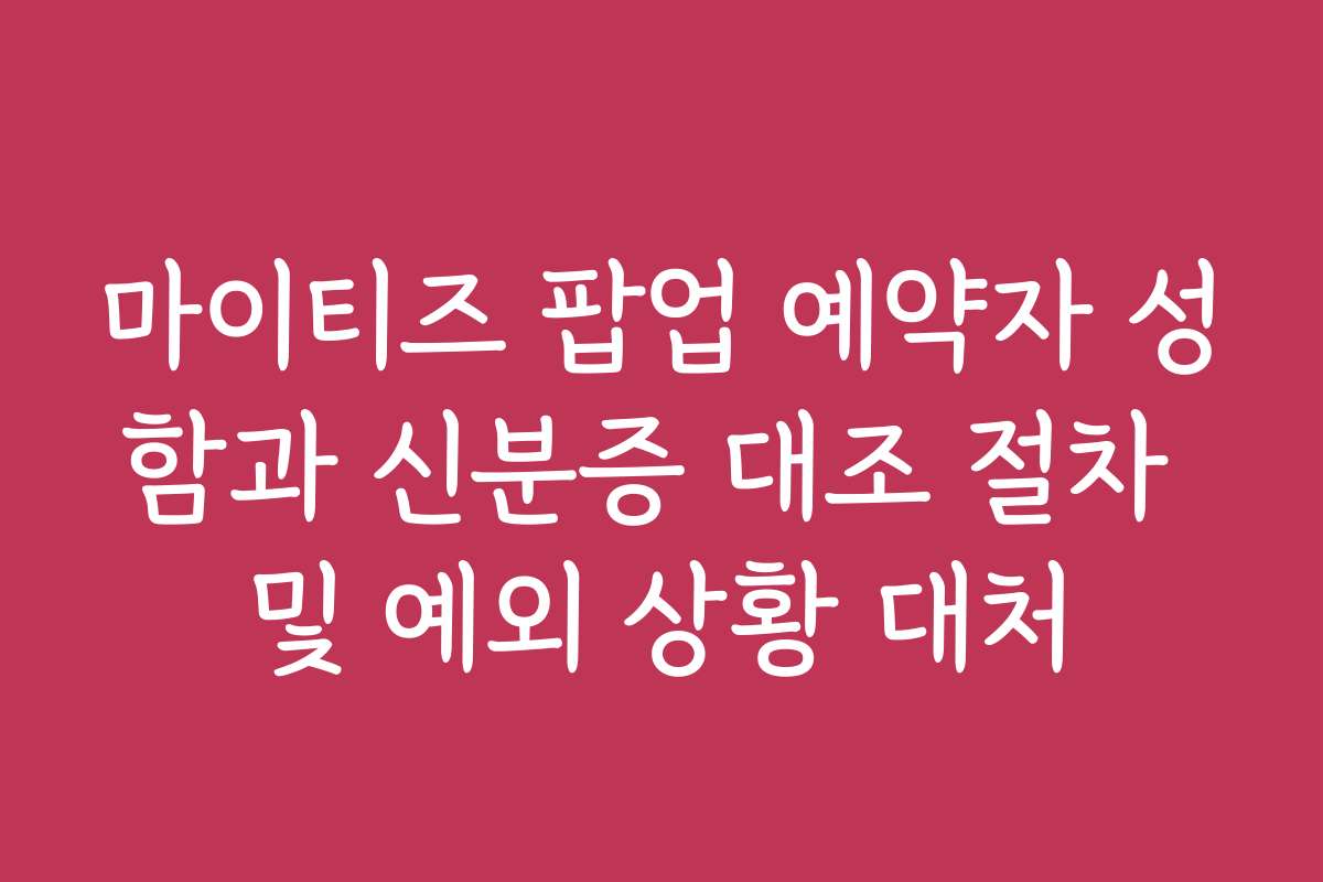 마이티즈 팝업 예약자 성함과 신분증 대조 절차 및 예외 상황 대처