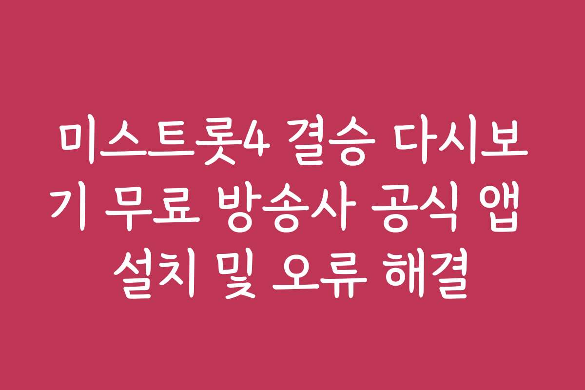 미스트롯4 결승 다시보기 무료 방송사 공식 앱 설치 및 오류 해결