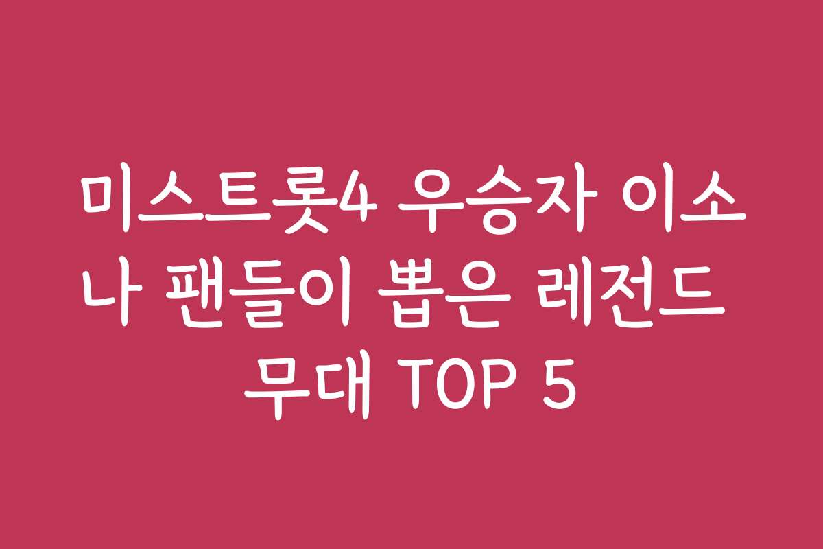 미스트롯4 우승자 이소나 팬들이 뽑은 레전드 무대 TOP 5