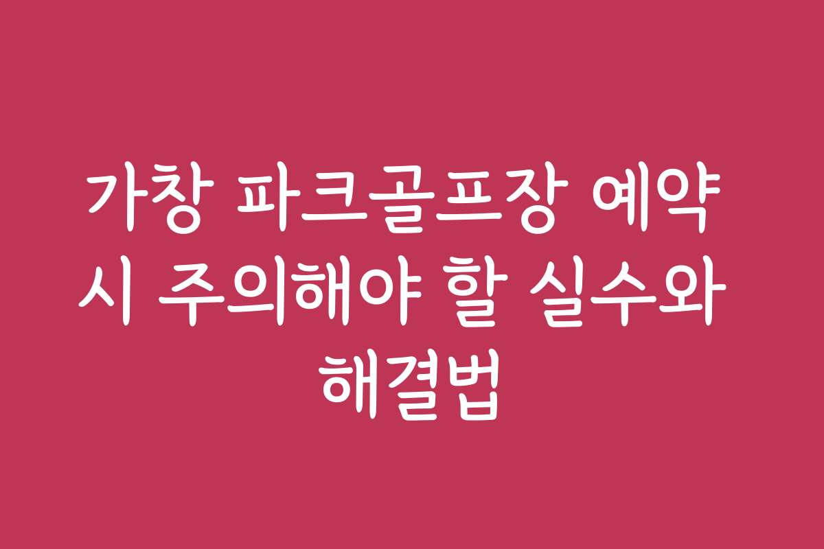 가창 파크골프장 예약 시 주의해야 할 실수와 해결법