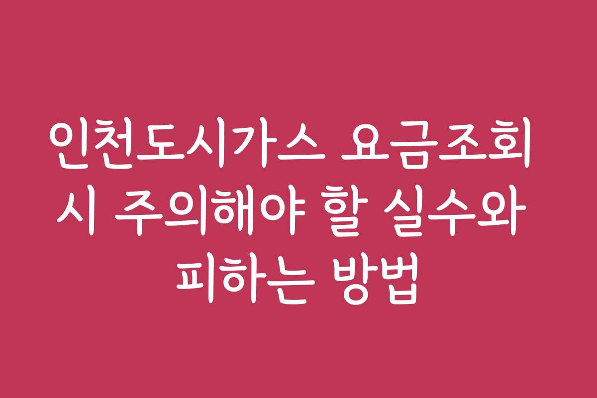 인천도시가스 요금조회 시 주의해야 할 실수와 피하는 방법