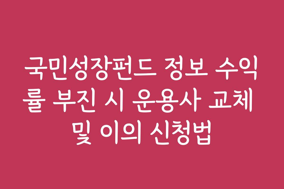 국민성장펀드 정보 수익률 부진 시 운용사 교체 및 이의 신청법