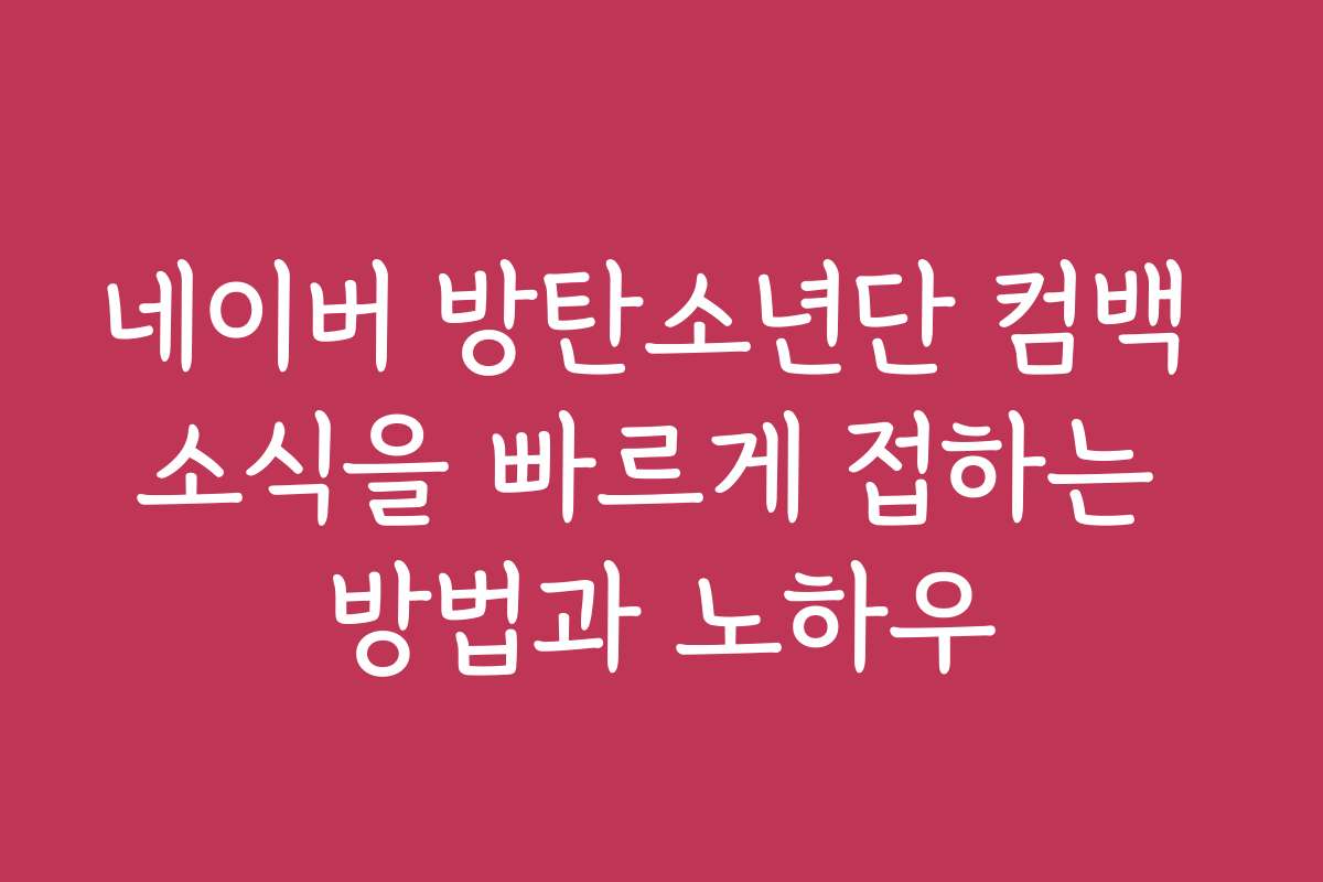 네이버 방탄소년단 컴백 소식을 빠르게 접하는 방법과 노하우