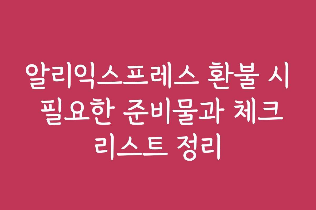 알리익스프레스 환불 시 필요한 준비물과 체크리스트 정리