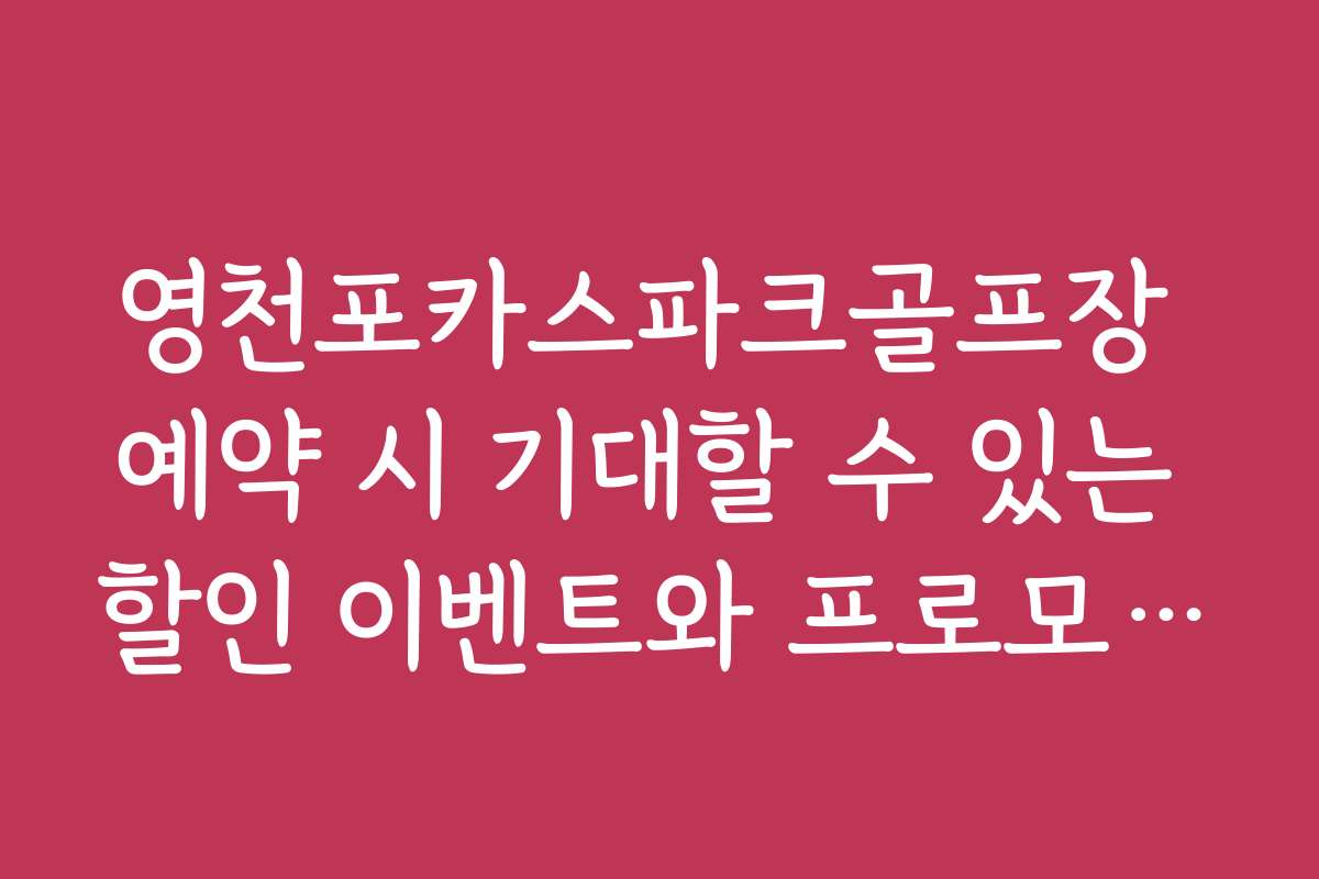 영천포카스파크골프장 예약 시 기대할 수 있는 할인 이벤트와 프로모션 소식