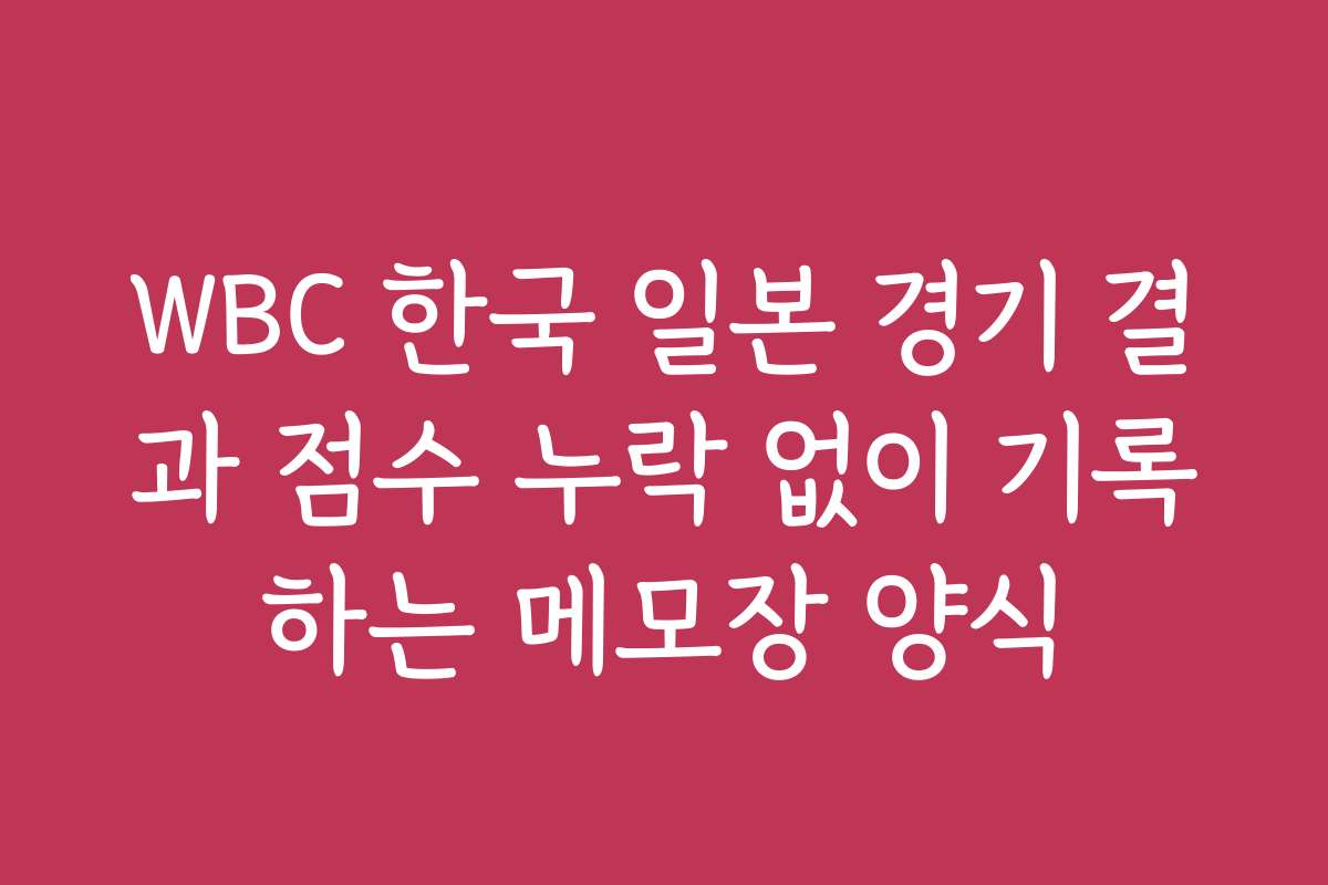 WBC 한국 일본 경기 결과 점수 누락 없이 기록하는 메모장 양식