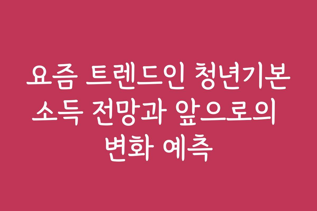 요즘 트렌드인 청년기본소득 전망과 앞으로의 변화 예측