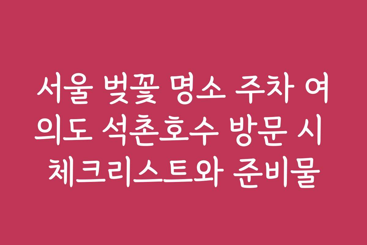 서울 벚꽃 명소 주차 여의도 석촌호수 방문 시 체크리스트와 준비물