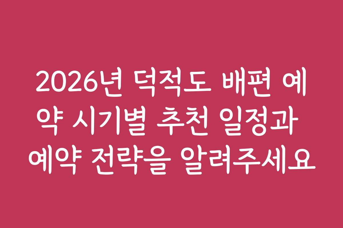 2026년 덕적도 배편 예약 시기별 추천 일정과 예약 전략을 알려주세요