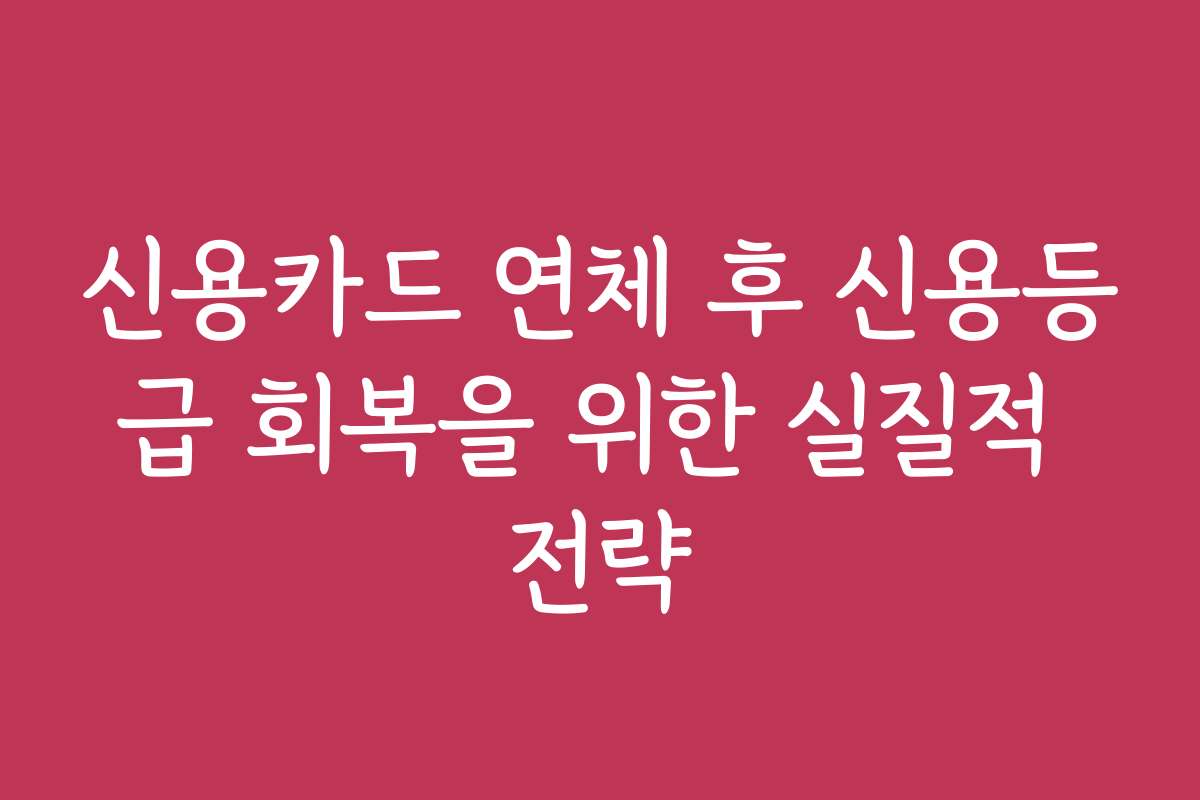 신용카드 연체 후 신용등급 회복을 위한 실질적 전략