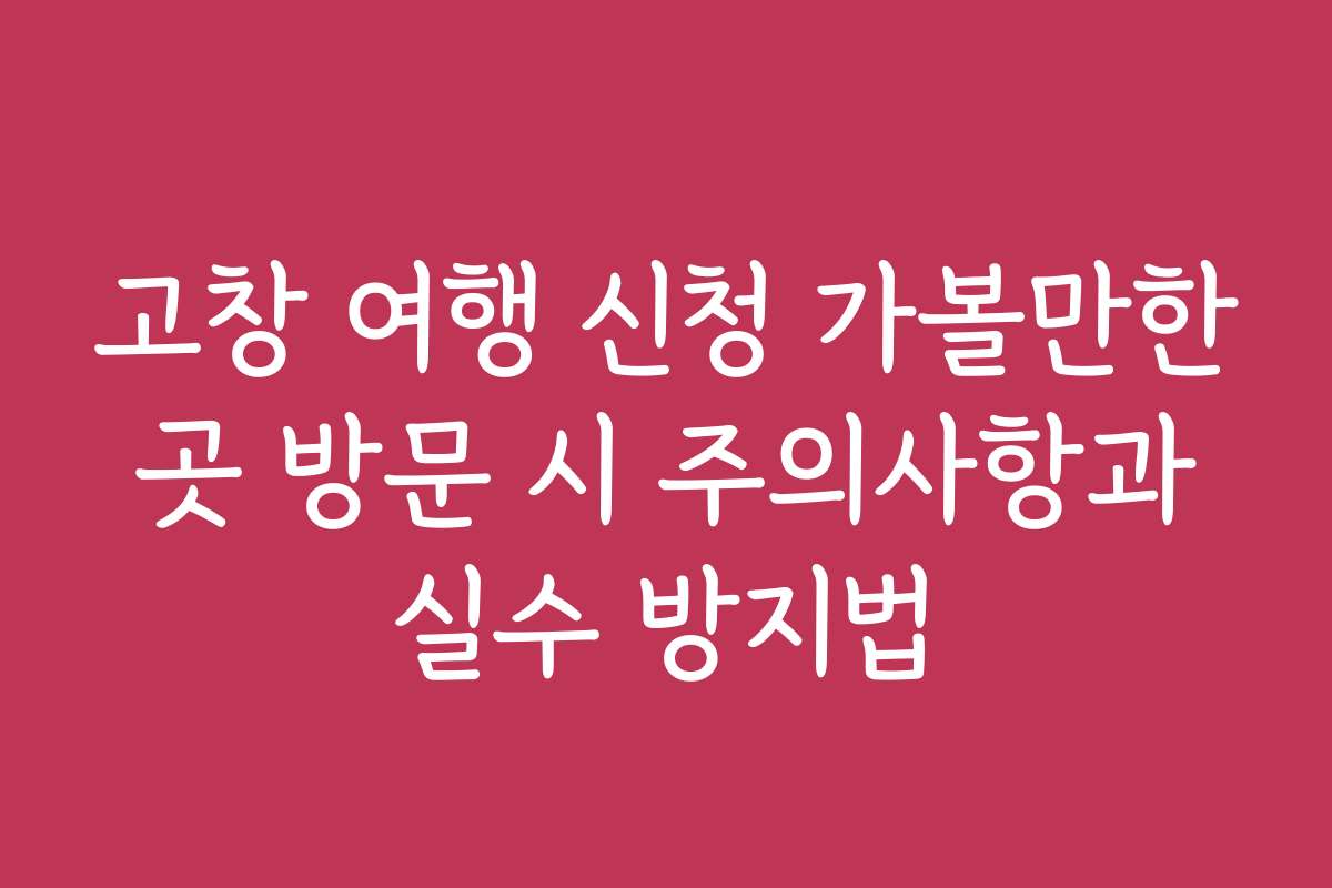 고창 여행 신청 가볼만한 곳 방문 시 주의사항과 실수 방지법