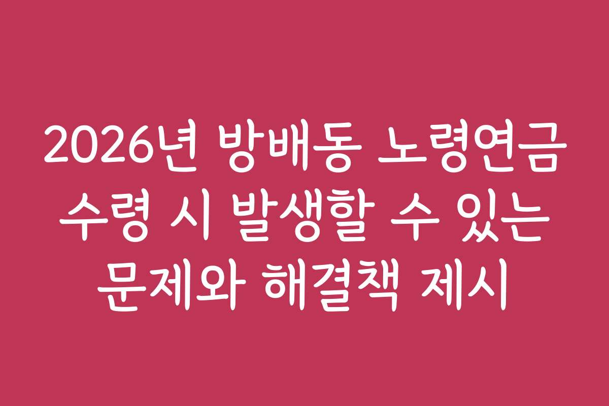 2026년 방배동 노령연금 수령 시 발생할 수 있는 문제와 해결책 제시