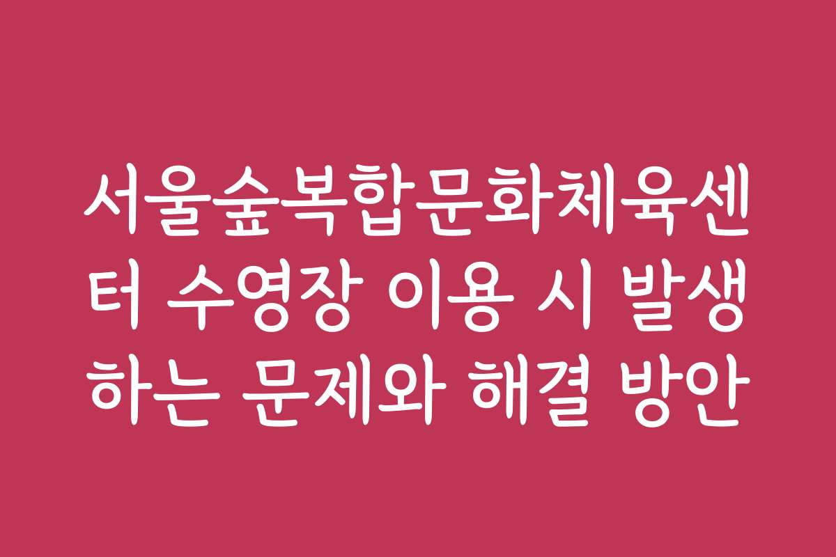 서울숲복합문화체육센터 수영장 이용 시 발생하는 문제와 해결 방안