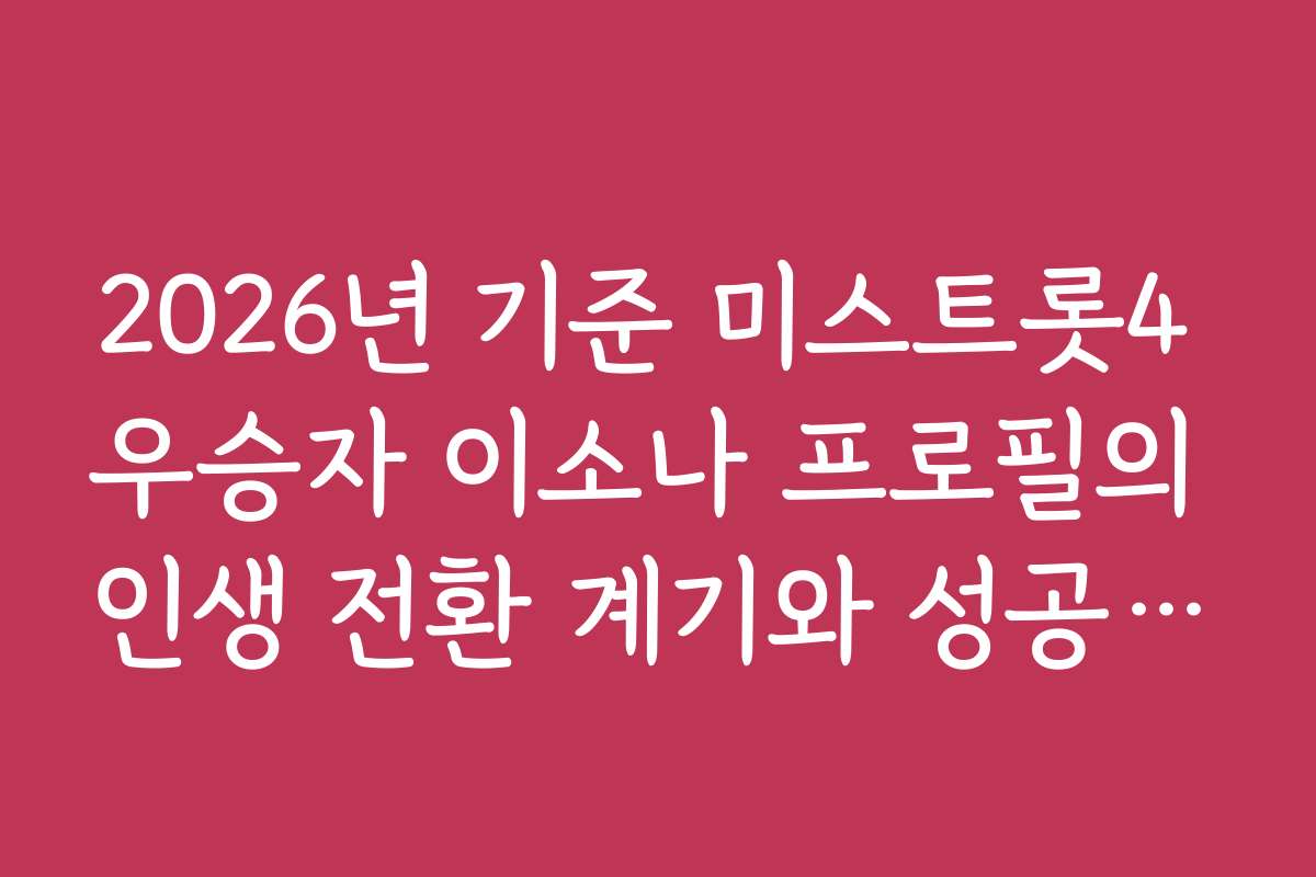 2026년 기준 미스트롯4 우승자 이소나 프로필의 인생 전환 계기와 성공 스토리