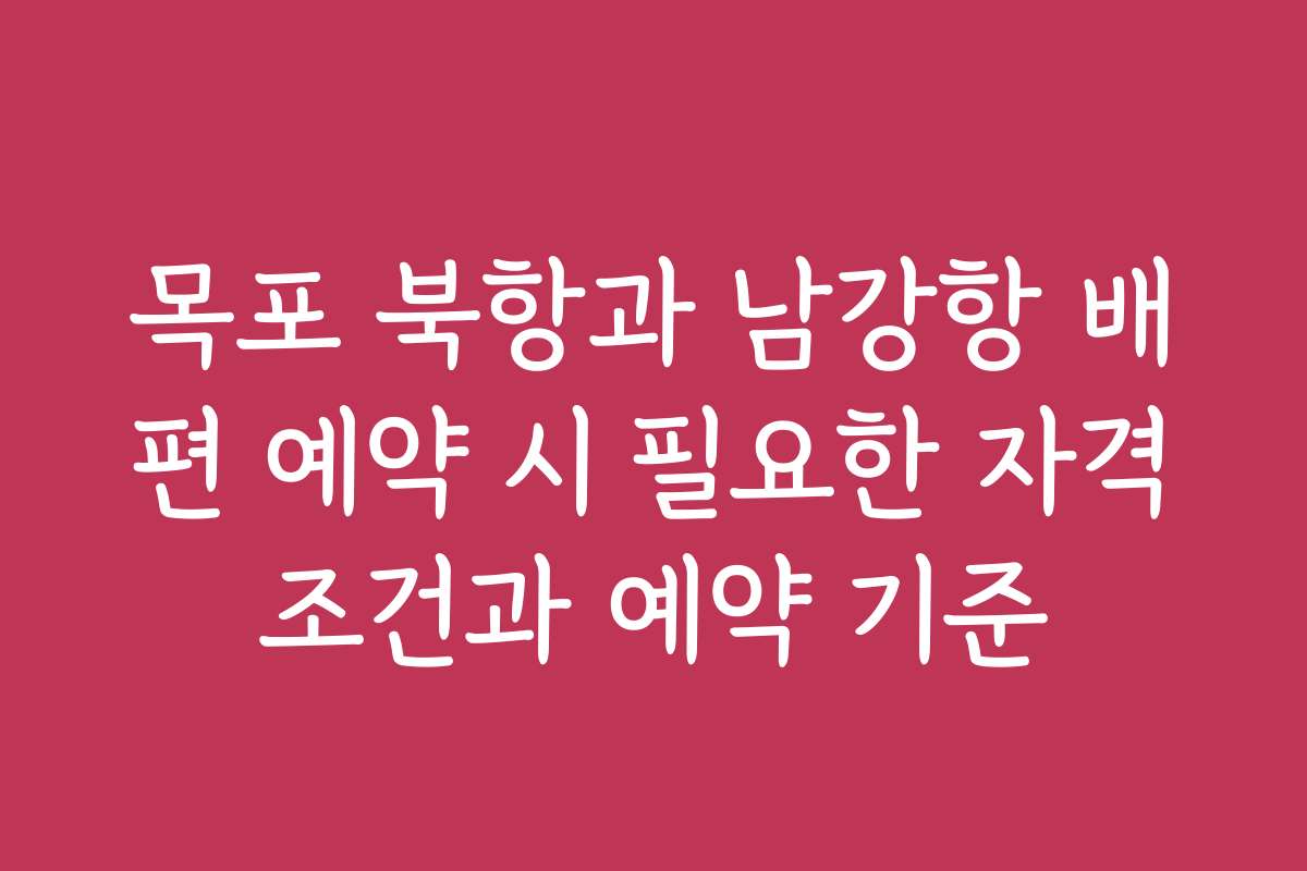 목포 북항과 남강항 배편 예약 시 필요한 자격조건과 예약 기준