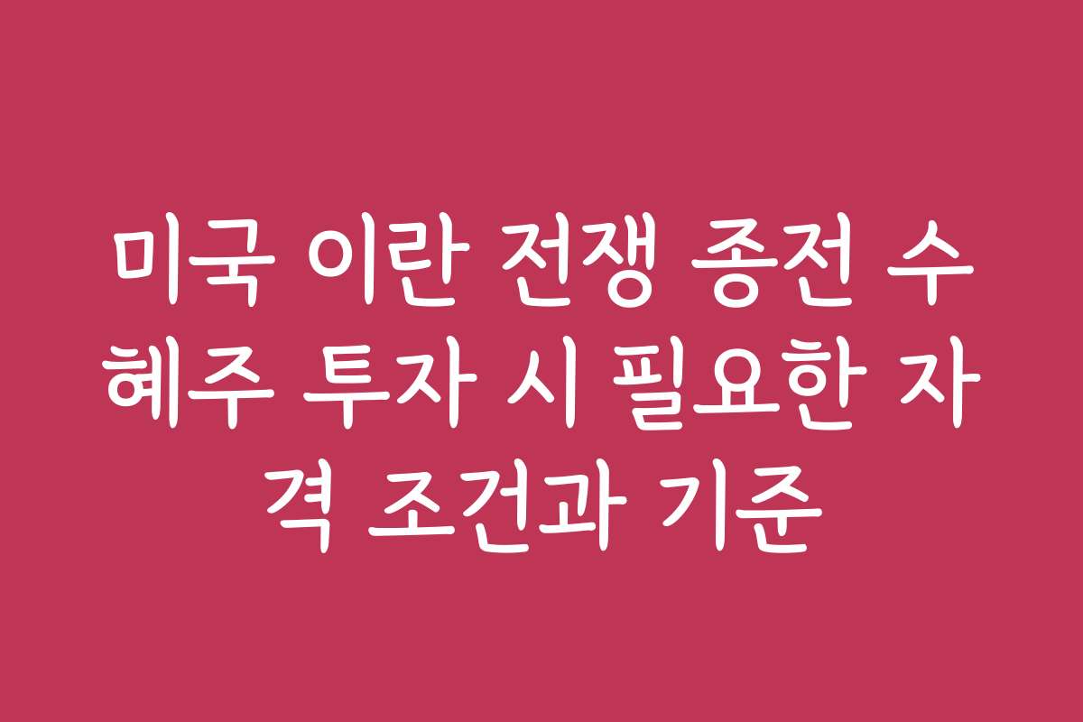 미국 이란 전쟁 종전 수혜주 투자 시 필요한 자격 조건과 기준