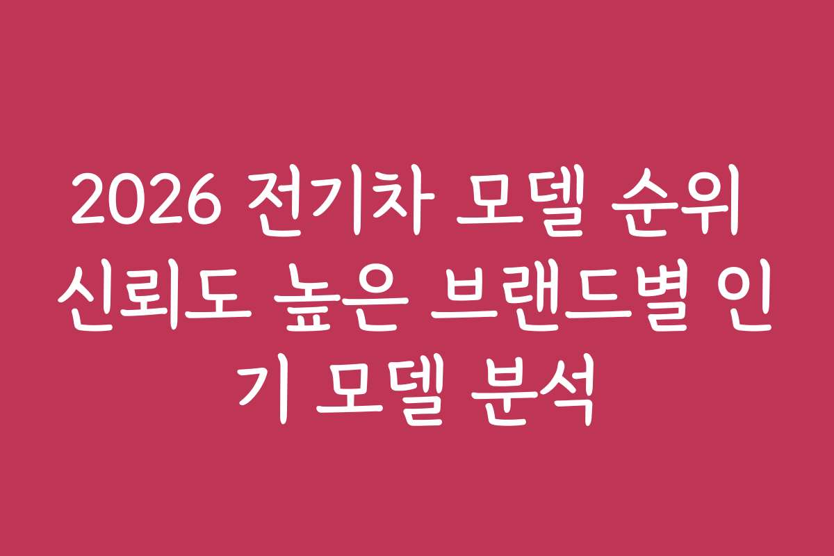 2026 전기차 모델 순위 신뢰도 높은 브랜드별 인기 모델 분석