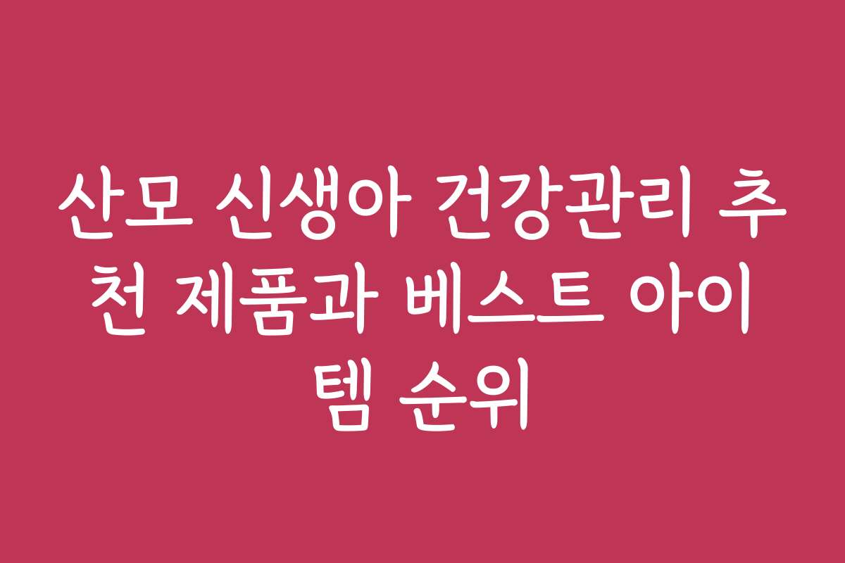 산모 신생아 건강관리 추천 제품과 베스트 아이템 순위