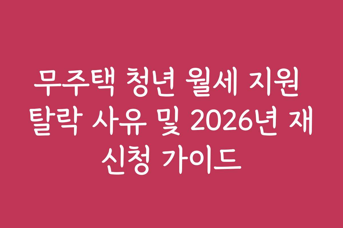 무주택 청년 월세 지원 탈락 사유 및 2026년 재신청 가이드 무주택 청년 월세 지원 탈락 사유 및 2026년 재신청 가이드