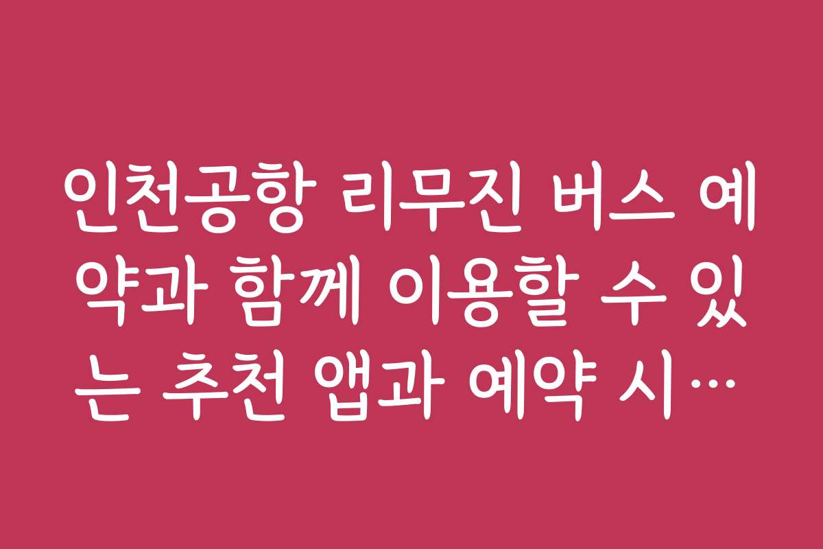 인천공항 리무진 버스 예약과 함께 이용할 수 있는 추천 앱과 예약 시스템